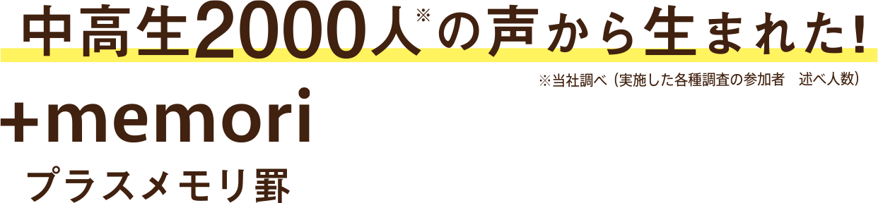 中高生2000人※の声から生まれた!※当社調べ（実施した各種調査の参加者　述べ人数）+memori　プラスメモリ罫