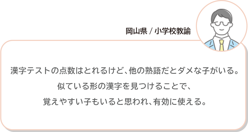 岡山県/小学校教諭 漢字テストの点数はとれるけど､他の熟語だとダメな子がいる。似ている形の漢字を見つけることで､覚えやすい子もいると思われ､有効に使える。