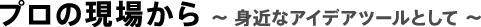 プロの現場から　プロジェクトペーパーを活用されている各界のプロの現場を拝見しました！ 紙面上に性格が現れるのと同じように、使用者のキャラクターを楽しくお伝えしています。～ 身近なアイデアツールとして ～