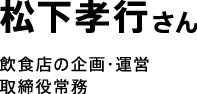 松下孝行さん。飲食店の企画・運営取締役常務