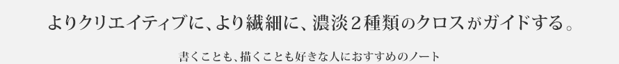 よりクリエイティブに、より繊細に、濃淡2種類のクロスがガイドする。 書くことも、描くことも好きな人におすすめのノート