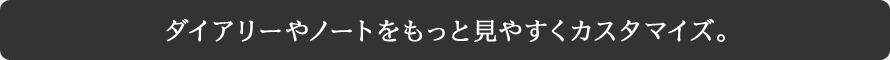 ダイアリーやノートをもっと見やすくカスタマイズ。